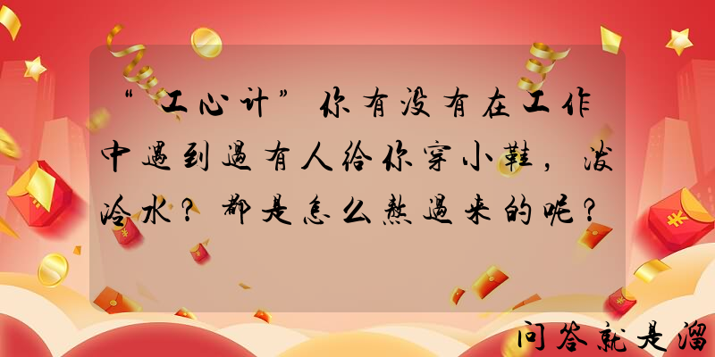 “工心计”你有没有在工作中遇到过有人给你穿小鞋，泼冷水？都是怎么熬过来的呢？