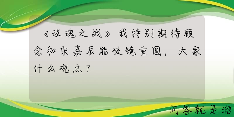 《玫瑰之战》我特别期待顾念和宋嘉辰能破镜重圆，大家什么观点？