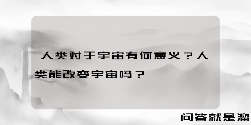 人类对于宇宙有何意义？人类能改变宇宙吗？