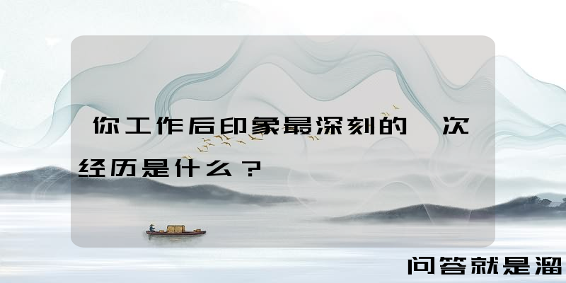 你工作后印象最深刻的一次经历是什么？