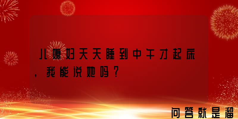 儿媳妇天天睡到中午才起床，我能说她吗？