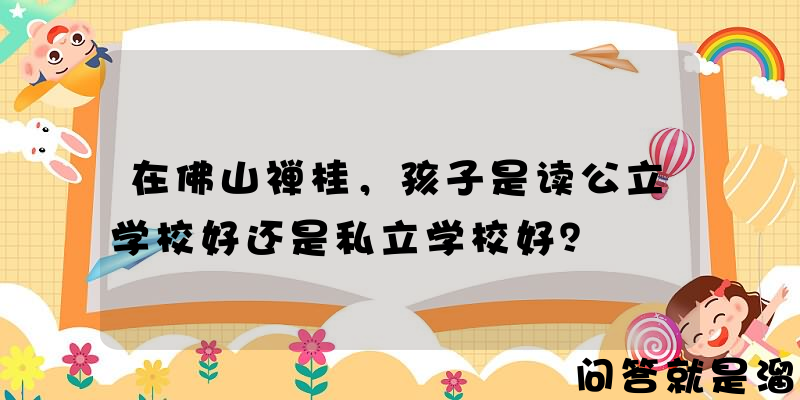 在佛山禅桂，孩子是读公立学校好还是私立学校好？