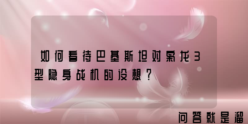 如何看待巴基斯坦对枭龙3型隐身战机的设想？