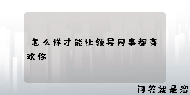 怎么样才能让领导同事都喜欢你？