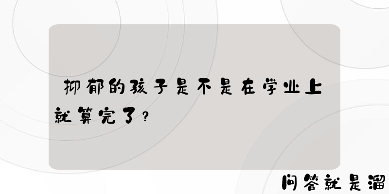 抑郁的孩子是不是在学业上就算完了？