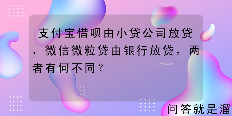 支付宝借呗由小贷公司放贷，微信微粒贷由银行放贷，两者有何不同？