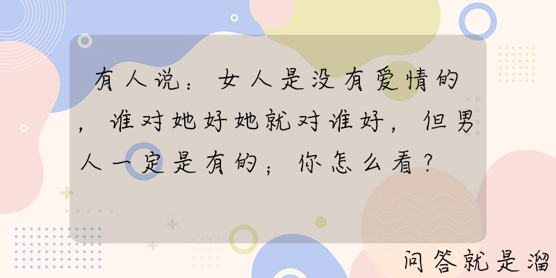 有人说：女人是没有爱情的，谁对她好她就对谁好，但男人一定是有的；你怎么看？