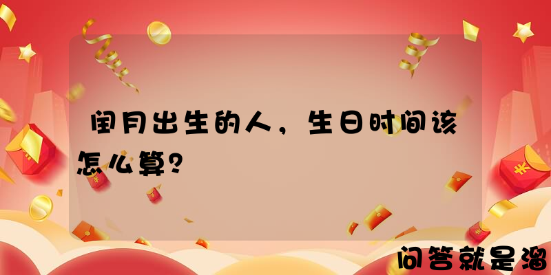 闰月出生的人，生日时间该怎么算？